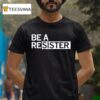 Be A Resister T Shirt