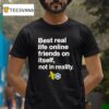 Best Real Life Online Friends On Itself Not In Reality T Shirt