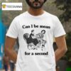 Can I Be Mean For A Second T Shirt
