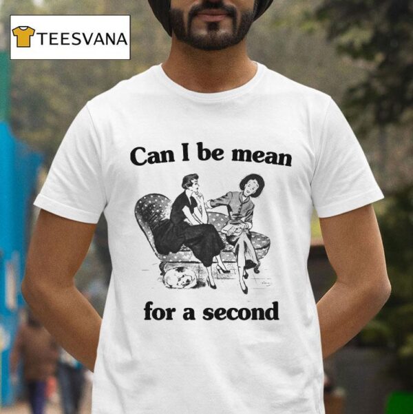 Can I Be Mean For A Second T Shirt