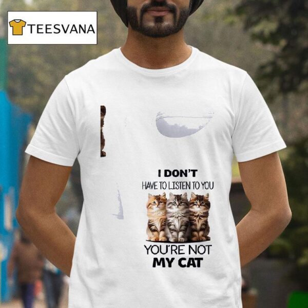 Cat I Don T Have To Listen To You You Re Not My Ca T Shirt
