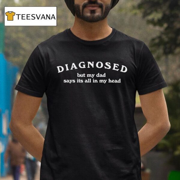 Diagnosed But My Dad Says It S All In My Head T Shirt