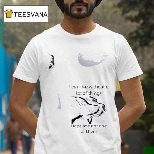 Dog I Can Live Without A Lot Of Things Dogs Are Not One Of Them T Shirt