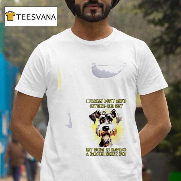 Dog I Really Don T Mind Getting Old But My Body Is Having A Major Hissy Fi T Shirt