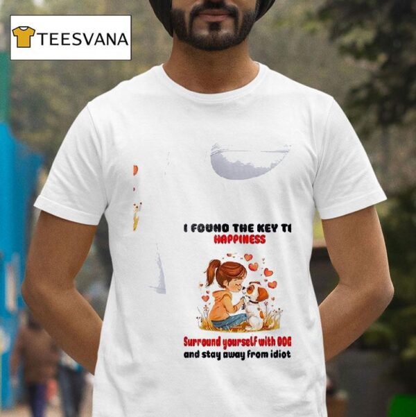 Dogs I Found The Key To Happiness Surround Yourself With Dogs And Stay Away From Idiots T Shirt