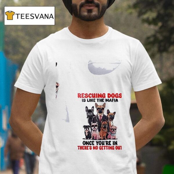 Dogs Rescuing Dogs Is Like The Mafia Once You Re In There S No Getting Ou T Shirt