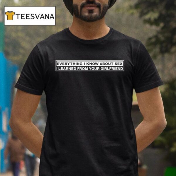 Everything I Know About Sex I Learned From Your Girlfriend T Shirt