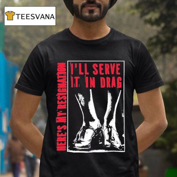 I Ll Serve It In Drag Here S My Resignation T Shirt