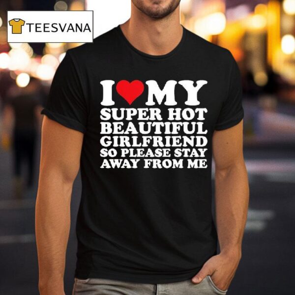 I Love My Super Hot Beautiful Girlfriend So Please Stay Away From Me T Shirt