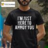 I M Just Here To Annoy You T Shirt