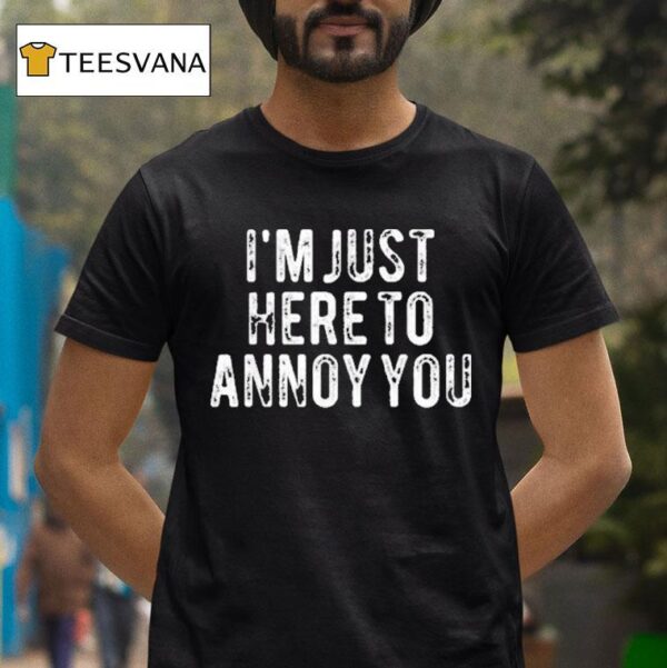 I M Just Here To Annoy You T Shirt