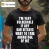 I M Very Vulnerable If Any Bad Btches Want To Take Advantage Of Me T Shirt