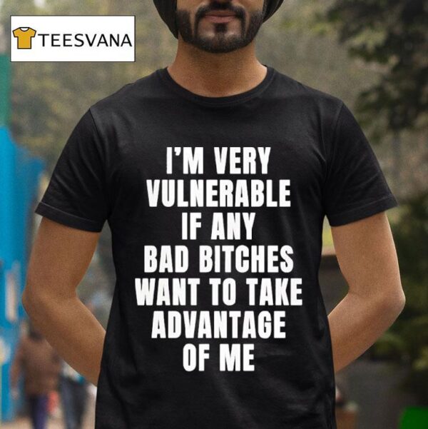 I M Very Vulnerable If Any Bad Btches Want To Take Advantage Of Me T Shirt