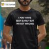 I May Have Been Early But I M Not Wrong T Shirt