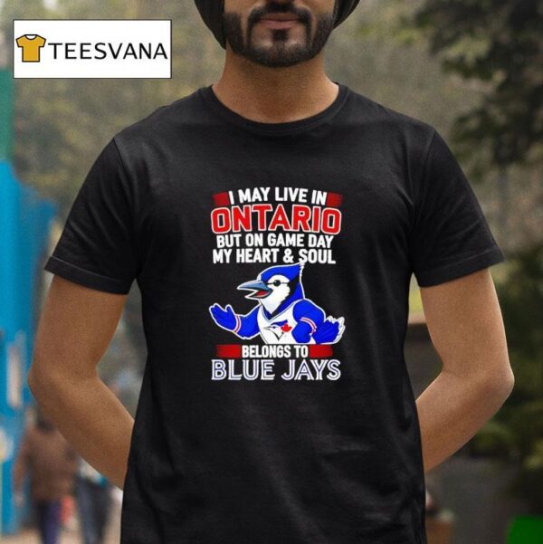 I May Live In Ontario But On Game Day My Heart And Soul Belongs To The Toronto Blue Jays T Shirt