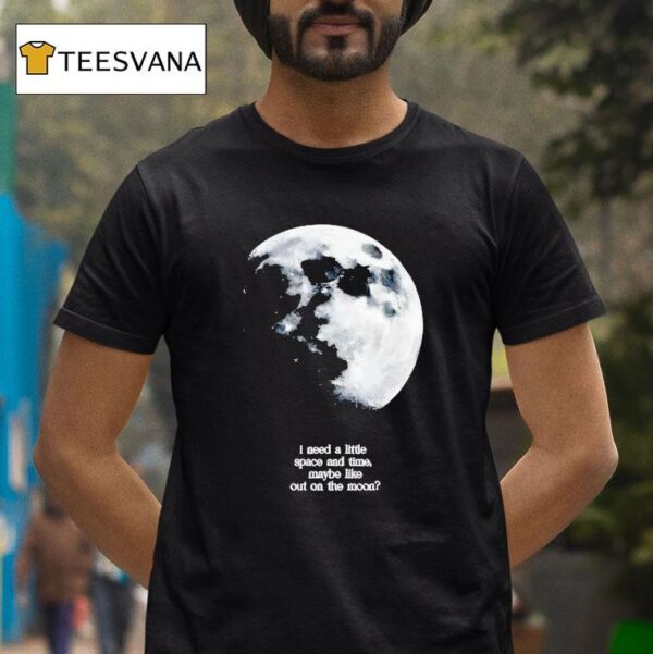 I Need A Lite Space And Time Maybe Like Out On The Moon T Shirt