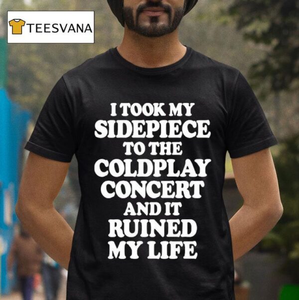 I Took My Sidepiece To The Coldplay Concert And It Ruined My Life T Shirt