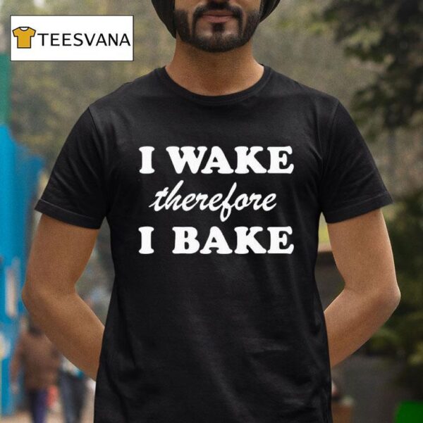 I Wake Therefore I Bake T Shirt