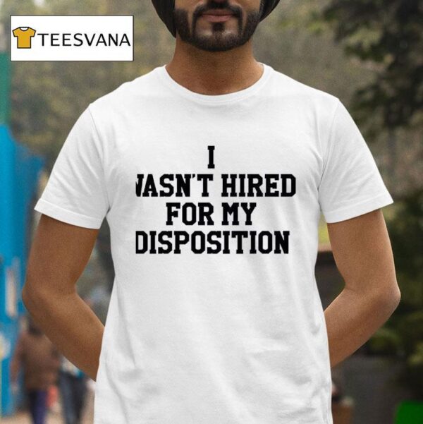 I Wasn T Hired For My Disposition T Shirt