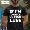 If I M Too Much Go Find Less T Shirt