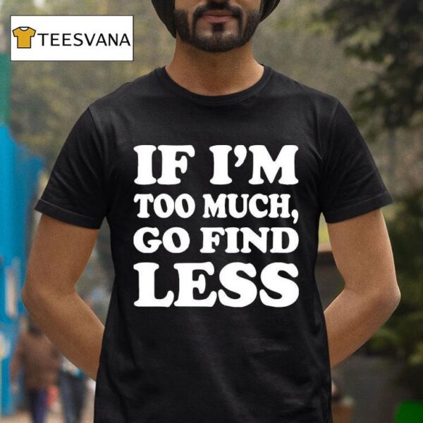 If I M Too Much Go Find Less T Shirt