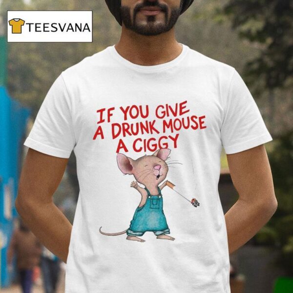 If You Give A Drunk Mouse A Ciggy Ra T Shirt