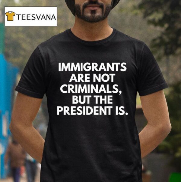 Immigrants Are Not Criminals But The President Is T Shirt