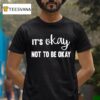It S Okay Not To Be Okay T Shirt