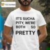 It S Sucha Pity We Re Both So Pretty T Shirt