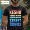 Kesha Turned Me Gay And Made Me Love Street Animals T Shirt