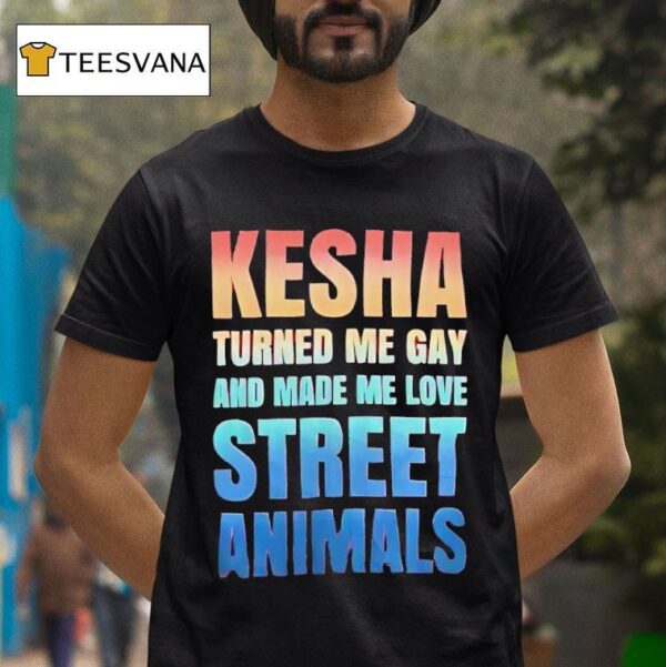 Kesha Turned Me Gay And Made Me Love Street Animals T Shirt