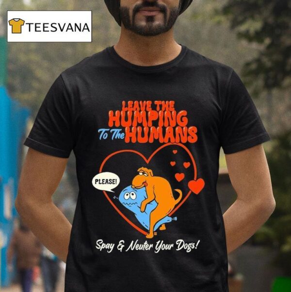 Leave The Humping To The Humans Please Spay And Neuter Your Dogs Hear T Shirt