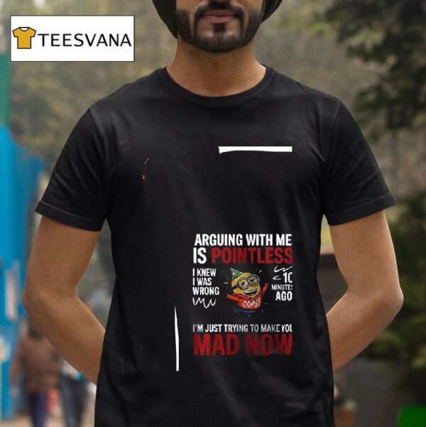 Minion Arguing With Me Is Pointless I Knew I Was Wrong Minutes Ago I M Just Trying To Make You Mad Now T Shirt