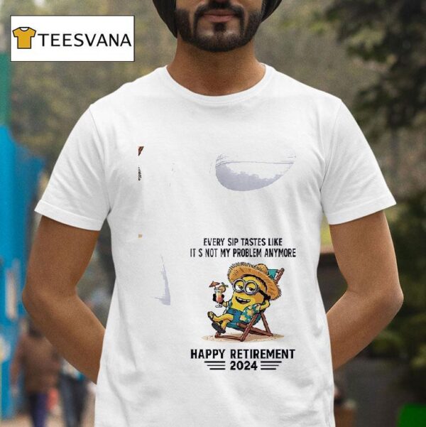 Minion Every Sip Tastes Like It S Not My Problem Anymore Happy Retirement T Shirt