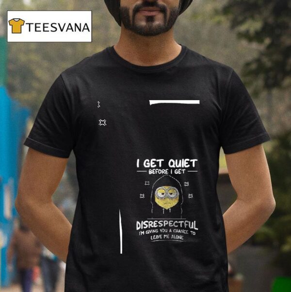 Minion I Get Quiet Before I Get Disrespectful I M Giving You A Chance To Leave Me Alone T Shirt