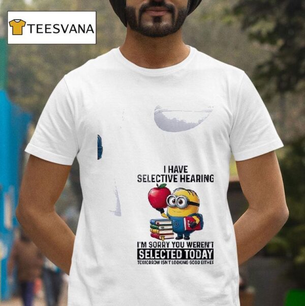 Minion I Have Selective Hearing I M Sorry You Weren T Shirt