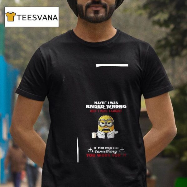Minion Maybe I Was Raised Wrong But I Was Taught If You Wanted Something You Work For I T Shirt