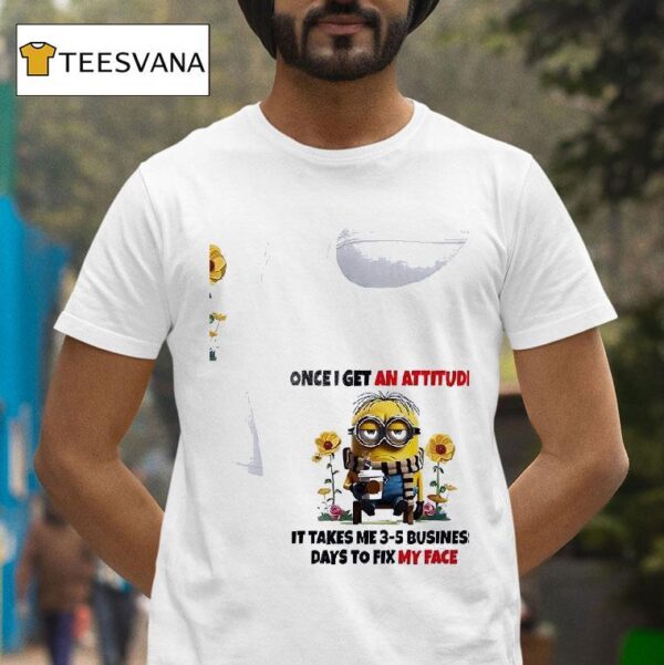 Minion Once I Get An Attitude It Takes Me Business Days To Fix My Face T Shirt