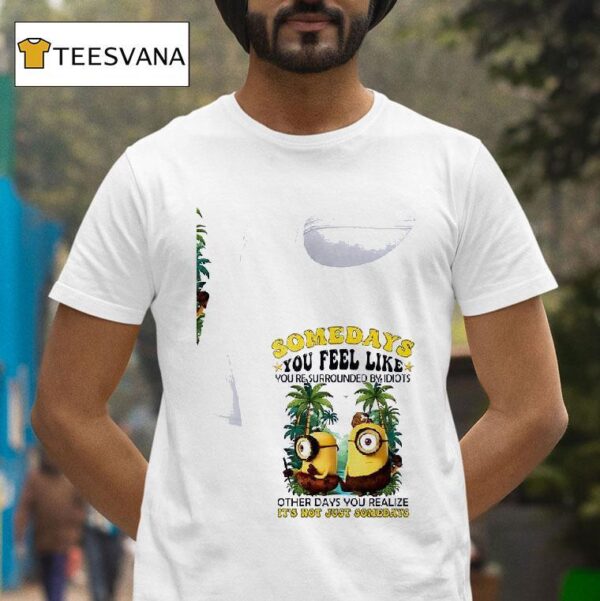 Minion Somedays You Feel Like You Re Surrounded By Idiots Other Days You Realize It S Not Just Somedays T Shirt