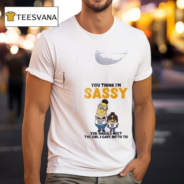 Minion You Think I M Sassy Sassy You Should Meet The Girl I Gave Birth To T Shirt
