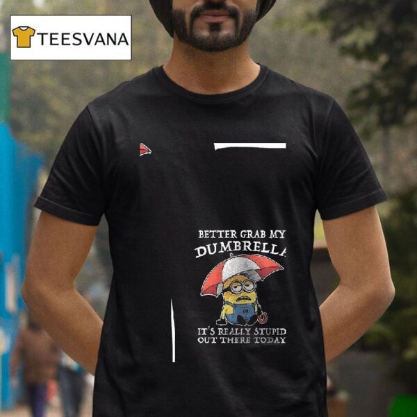 Minions Better Grab My Dumbrella It S Really Stupid Out There Today T Shirt