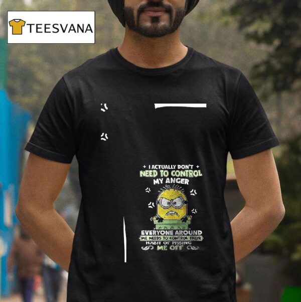 Minions I Actually Don T Need To Control My Anger Everyone Around Me Needs To Control Their Habit Of Pissing S Me Off T Shirt