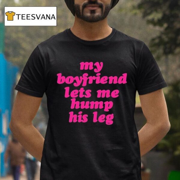 My Boyfriend Lets Me Hump His Leg T Shirt