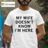 My Wife Doesn T Know I M Here T Shirt