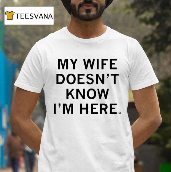 My Wife Doesn T Know I M Here T Shirt