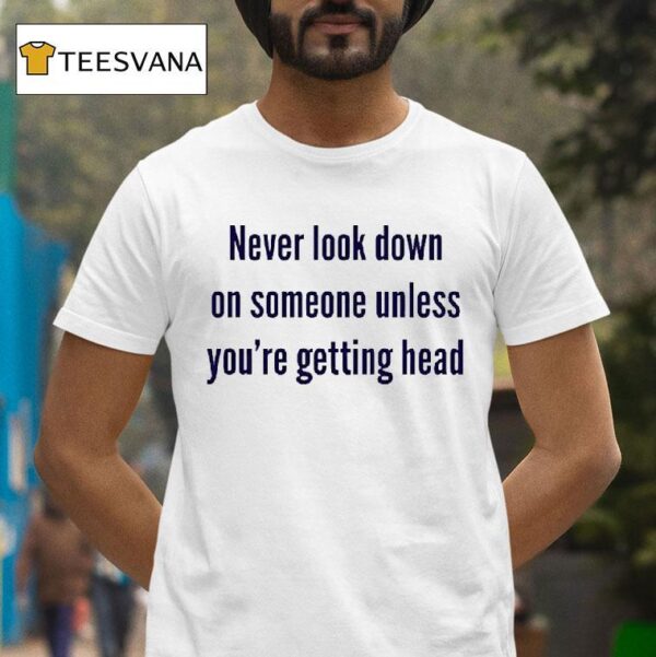 Never Look Down On Someone Unless You Re Getting Head T Shirt