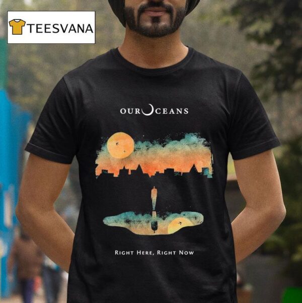 Our Oceans Right Here Right Now T Shirt