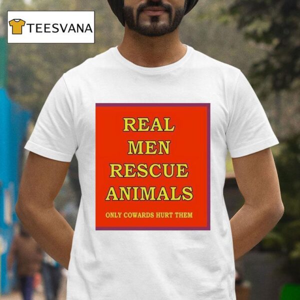 Real Men Rescue Animals Only Cowards Hurt Them T Shirt