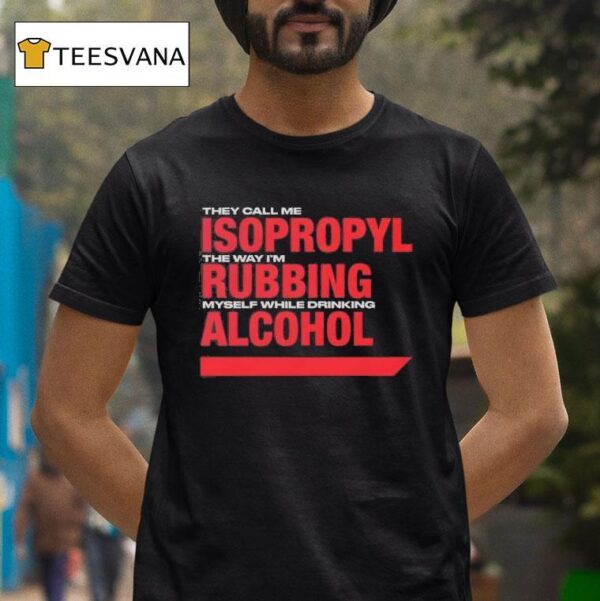They Call Me Isopropyl The Way I M Rubbing Myself While Drinking Alcohol T Shirt