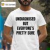Undiagnosed But Everyone S Pretty Sure T Shirt